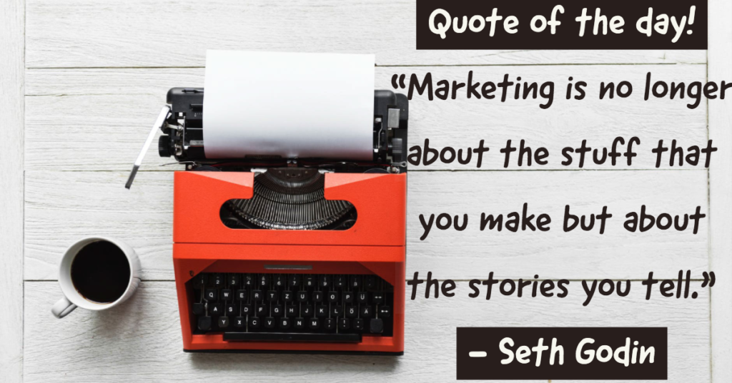 Quote of the day - "Marketing is no longer about the stuff that you make but about the stories you tell".